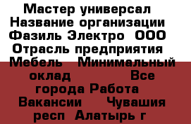 Мастер-универсал › Название организации ­ Фазиль Электро, ООО › Отрасль предприятия ­ Мебель › Минимальный оклад ­ 30 000 - Все города Работа » Вакансии   . Чувашия респ.,Алатырь г.